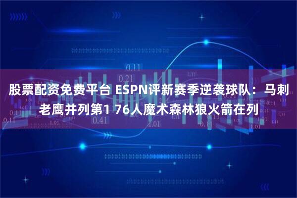 股票配资免费平台 ESPN评新赛季逆袭球队：马刺老鹰并列第1 76人魔术森林狼火箭在列