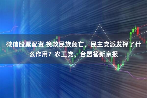 微信股票配资 挽救民族危亡，民主党派发挥了什么作用？农工党、台盟答新京报