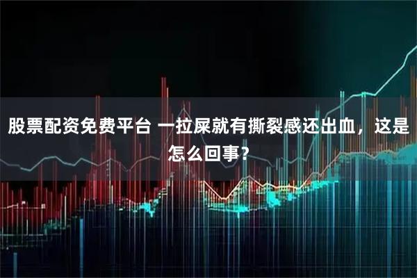 股票配资免费平台 一拉屎就有撕裂感还出血，这是怎么回事？