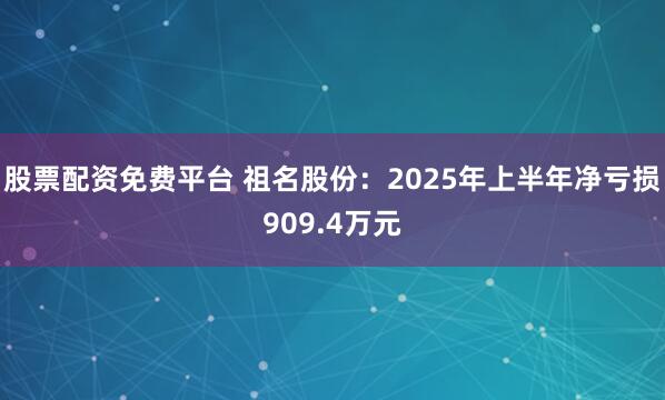 股票配资免费平台 祖名股份：2025年上半年净亏损909.4万元