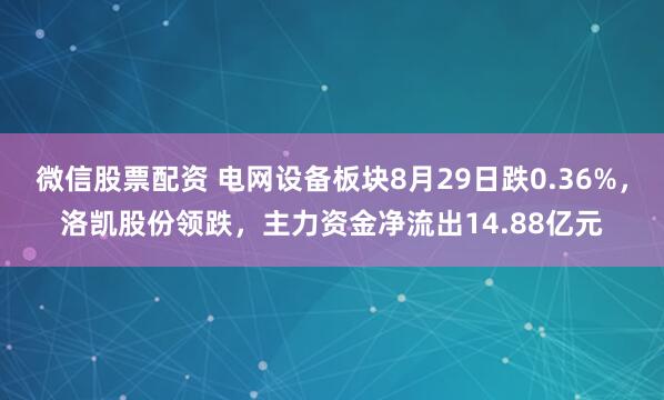 微信股票配资 电网设备板块8月29日跌0.36%，洛凯股份领跌，主力资金净流出14.88亿元