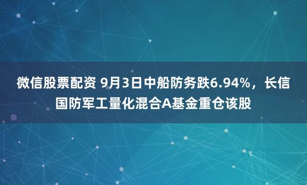 微信股票配资 9月3日中船防务跌6.94%,长信国防军工量化混合A基金重仓该股