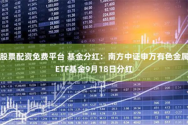 股票配资免费平台 基金分红：南方中证申万有色金属ETF基金9月18日分红