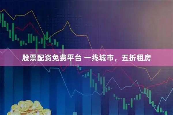 股票配资免费平台 一线城市，五折租房