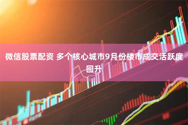 微信股票配资 多个核心城市9月份楼市成交活跃度回升