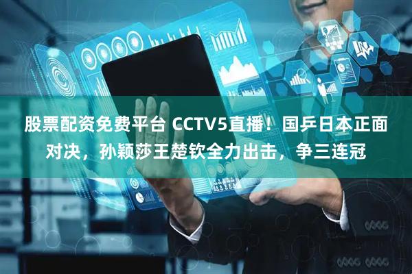 股票配资免费平台 CCTV5直播！国乒日本正面对决，孙颖莎王楚钦全力出击，争三连冠
