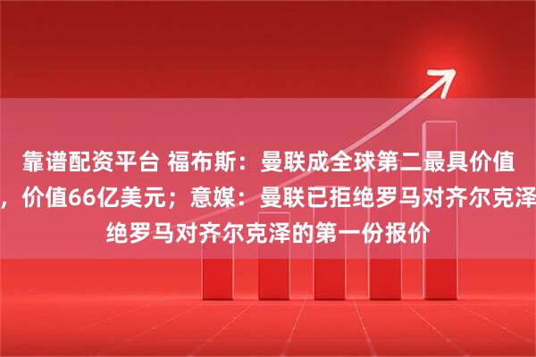 靠谱配资平台 福布斯：曼联成全球第二最具价值的足球俱乐部，价值66亿美元；意媒：曼联已拒绝罗马对齐尔克泽的第一份报价
