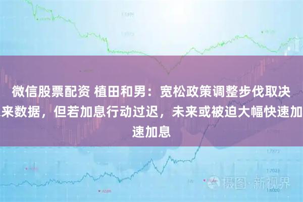 微信股票配资 植田和男：宽松政策调整步伐取决未来数据，但若加息行动过迟，未来或被迫大幅快速加息