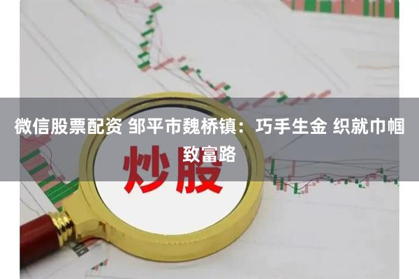微信股票配资 邹平市魏桥镇：巧手生金 织就巾帼致富路