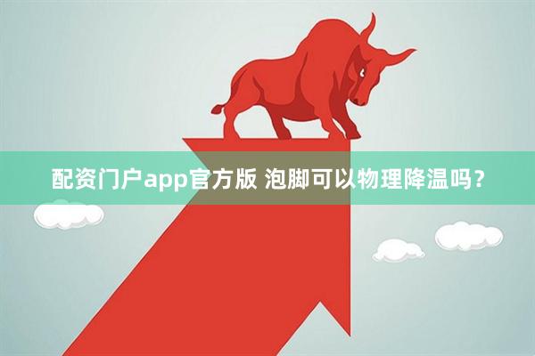 配资门户app官方版 泡脚可以物理降温吗？