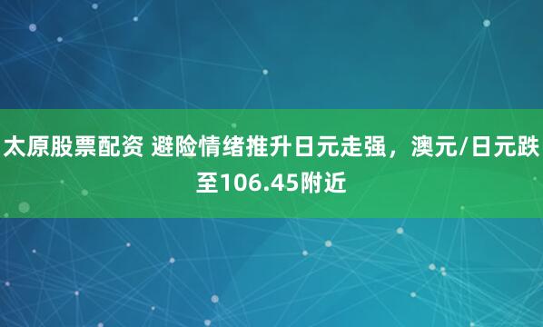 太原股票配资 避险情绪推升日元走强，澳元/日元跌至106.45附近