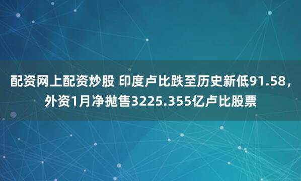 配资网上配资炒股 印度卢比跌至历史新低91.58，外资1月净抛售3225.355亿卢比股票