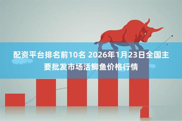 配资平台排名前10名 2026年1月23日全国主要批发市场活鲫鱼价格行情
