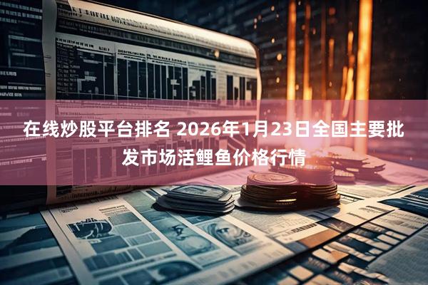 在线炒股平台排名 2026年1月23日全国主要批发市场活鲤鱼价格行情
