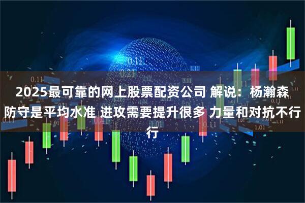 2025最可靠的网上股票配资公司 解说：杨瀚森防守是平均水准 进攻需要提升很多 力量和对抗不行