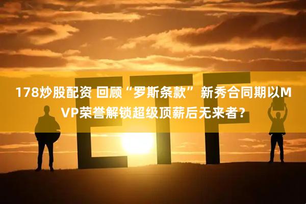 178炒股配资 回顾“罗斯条款” 新秀合同期以MVP荣誉解锁超级顶薪后无来者?