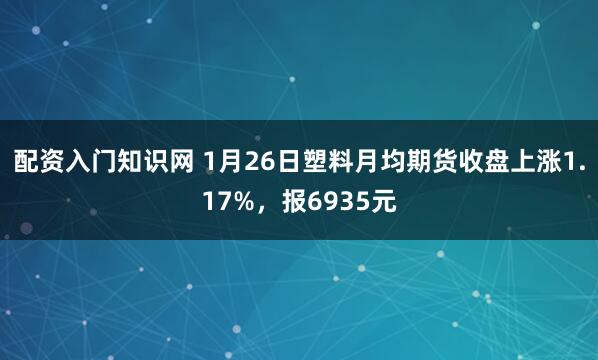 配资入门知识网 1月26日塑料月均期货收盘上涨1.17%，报6935元