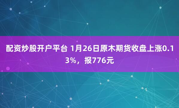配资炒股开户平台 1月26日原木期货收盘上涨0.13%，报776元