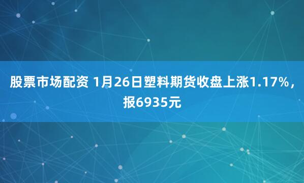 股票市场配资 1月26日塑料期货收盘上涨1.17%，报6935元