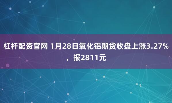 杠杆配资官网 1月28日氧化铝期货收盘上涨3.27%，报2811元