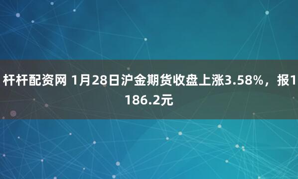 杆杆配资网 1月28日沪金期货收盘上涨3.58%，报1186.2元