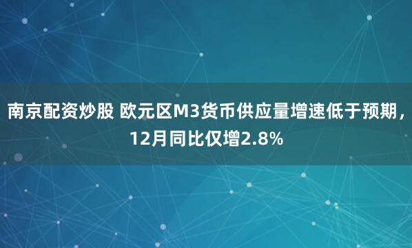 南京配资炒股 欧元区M3货币供应量增速低于预期，12月同比仅增2.8%