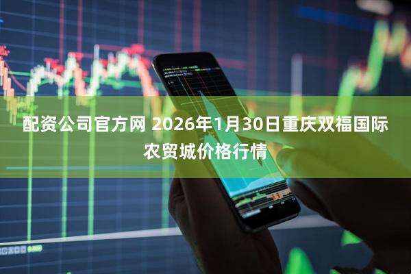 配资公司官方网 2026年1月30日重庆双福国际农贸城价格行情