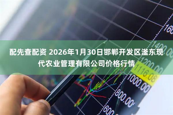 配先查配资 2026年1月30日邯郸开发区滏东现代农业管理有限公司价格行情