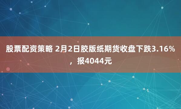 股票配资策略 2月2日胶版纸期货收盘下跌3.16%，报4044元