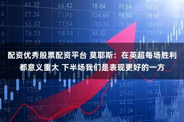 配资优秀股票配资平台 莫耶斯：在英超每场胜利都意义重大 下半场我们是表现更好的一方