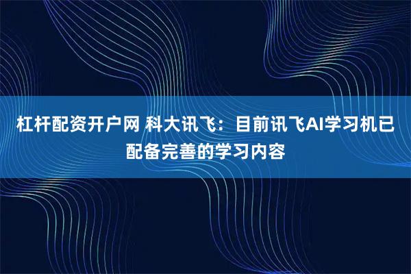 杠杆配资开户网 科大讯飞：目前讯飞AI学习机已配备完善的学习内容
