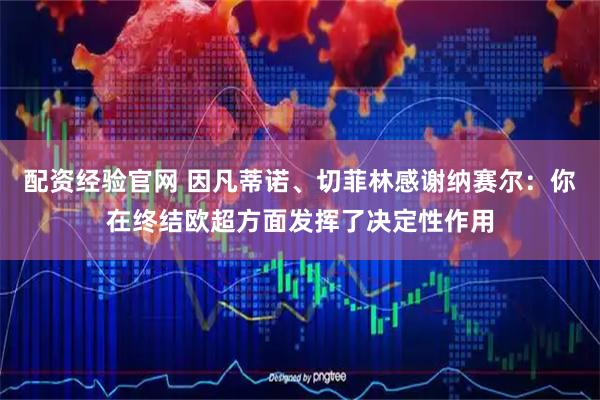配资经验官网 因凡蒂诺、切菲林感谢纳赛尔:你在终结欧超方面发挥了决定性作用