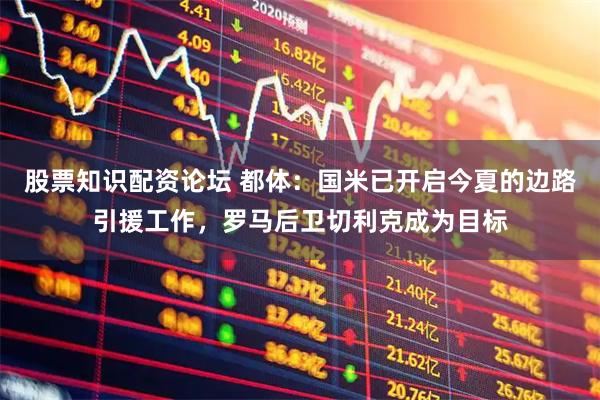 股票知识配资论坛 都体：国米已开启今夏的边路引援工作，罗马后卫切利克成为目标