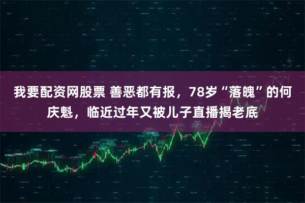 我要配资网股票 善恶都有报，78岁“落魄”的何庆魁，临近过年又被儿子直播揭老底