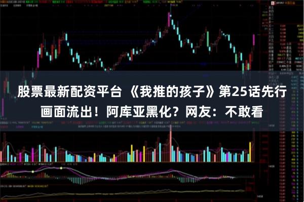 股票最新配资平台 《我推的孩子》第25话先行画面流出！阿库亚黑化？网友：不敢看
