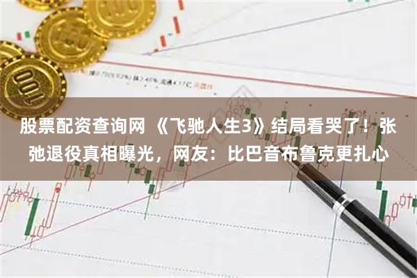 股票配资查询网 《飞驰人生3》结局看哭了!张弛退役真相曝光,网友:比巴音布鲁克更扎心