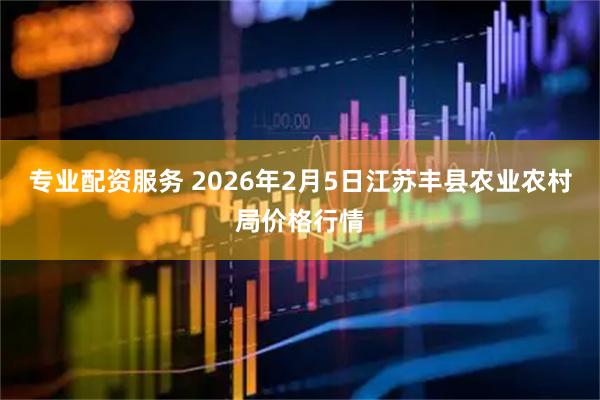 专业配资服务 2026年2月5日江苏丰县农业农村局价格行情