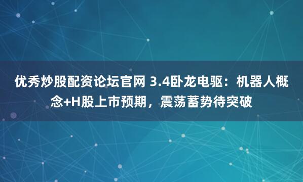 优秀炒股配资论坛官网 3.4卧龙电驱：机器人概念+H股上市预期，震荡蓄势待突破