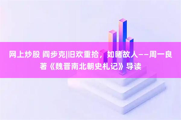 网上炒股 阎步克|旧欢重拾，如睹故人——周一良著《魏晋南北朝史札记》导读