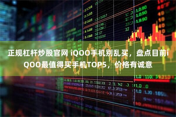 正规杠杆炒股官网 iQOO手机别乱买,盘点目前iQOO最值得买手机TOP5,价格有诚意