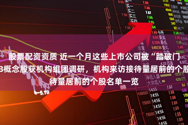 股票配资资质 近一个月这些上市公司被“踏破门槛”！PCB概念股获机构组团调研，机构来访接待量居前的个股名单一览