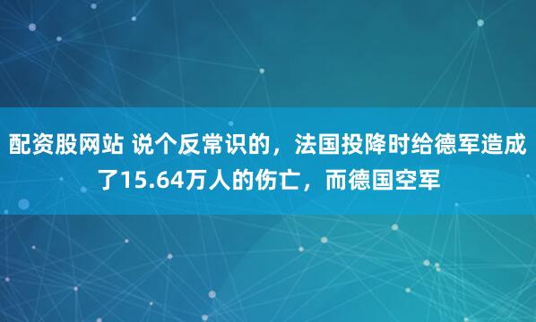 配资股网站 说个反常识的，法国投降时给德军造成了15.64万人的伤亡，而德国空军