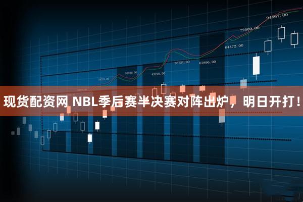 现货配资网 NBL季后赛半决赛对阵出炉，明日开打！