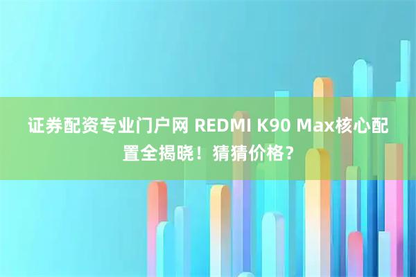 证券配资专业门户网 REDMI K90 Max核心配置全揭晓!猜猜价格?