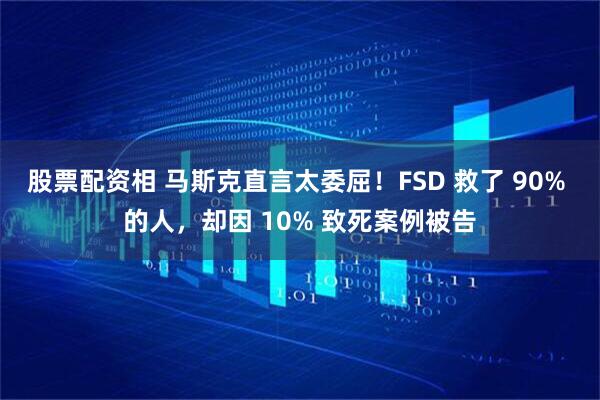 股票配资相 马斯克直言太委屈!FSD 救了 90% 的人,却因 10% 致死案例被告