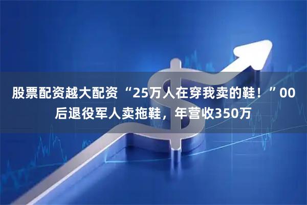 股票配资越大配资 “25万人在穿我卖的鞋!”00后退役军人卖拖鞋,年营收350万