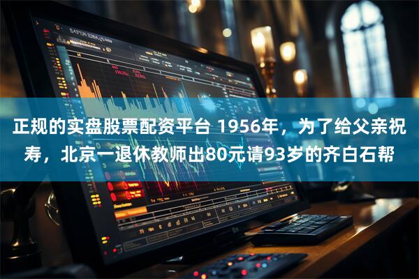 正规的实盘股票配资平台 1956年,为了给父亲祝寿,北京一退休教师出80元请93岁的齐白石帮