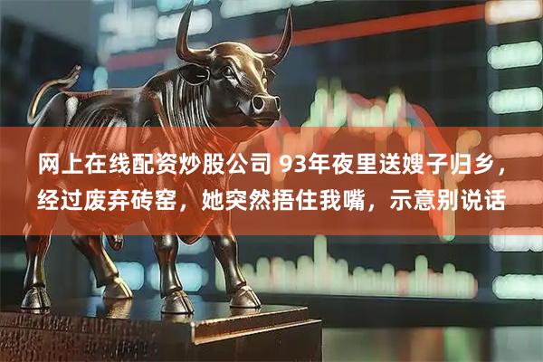 网上在线配资炒股公司 93年夜里送嫂子归乡,经过废弃砖窑,她突然捂住我嘴,示意别说话