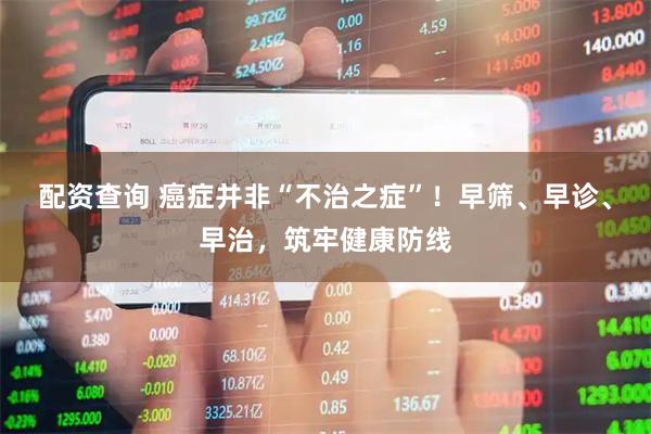 配资查询 癌症并非“不治之症”！早筛、早诊、早治，筑牢健康防线