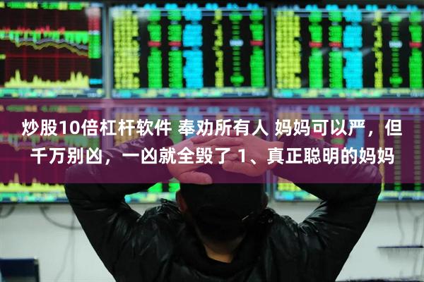 炒股10倍杠杆软件 奉劝所有人 妈妈可以严，但千万别凶，一凶就全毁了 1、真正聪明的妈妈